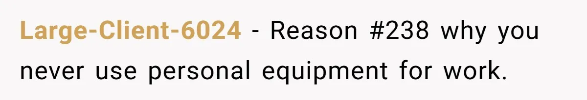 Large-Client-6024 − Reason #238 why you never use personal equipment for work.