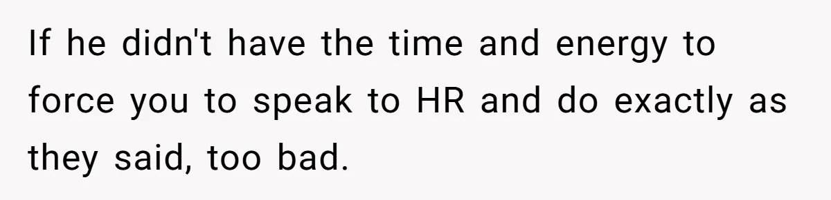 If he didn't have the time and energy to force you to speak to HR and do exactly as they said, too bad.
