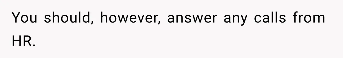 You should, however, answer any calls from HR.