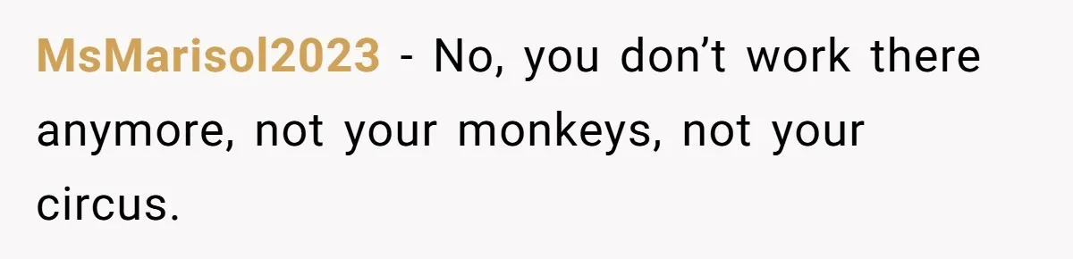MsMarisol2023 − No, you don’t work there anymore, not your monkeys, not your circus.