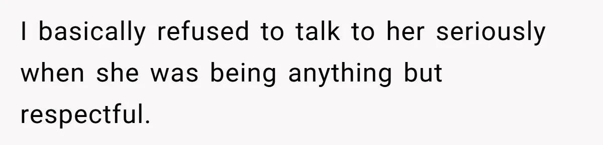 I basically refused to talk to her seriously when she was being anything but respectful.