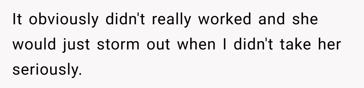 It obviously didn't really worked and she would just storm out when I didn't take her seriously.