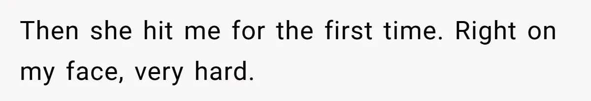 Then she hit me for the first time. Right on my face, very hard.