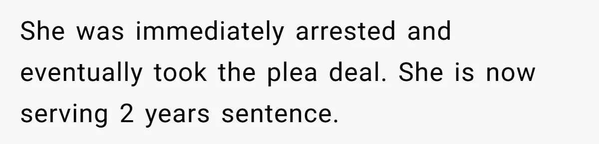 She was immediately arrested and eventually took the plea deal. She is now serving 2 years sentence.
