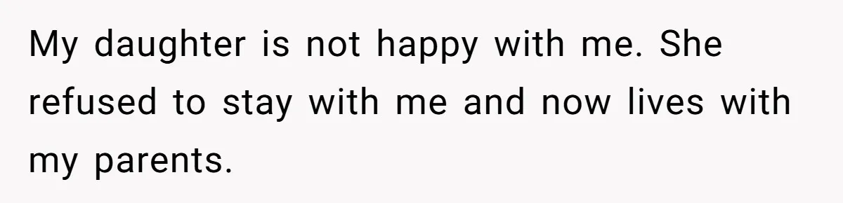 My daughter is not happy with me. She refused to stay with me and now lives with my parents.