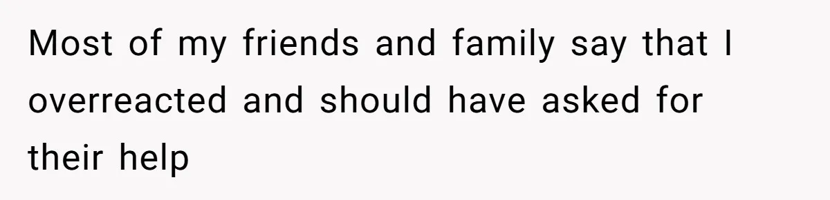 Most of my friends and family say that I overreacted and should have asked for their help