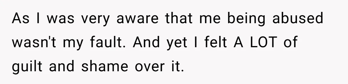 As I was very aware that me being abused wasn't my fault. And yet I felt A LOT of guilt and shame over it.