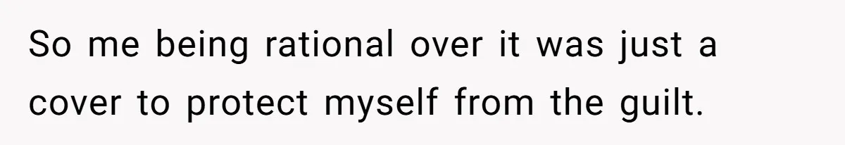 So me being rational over it was just a cover to protect myself from the guilt.