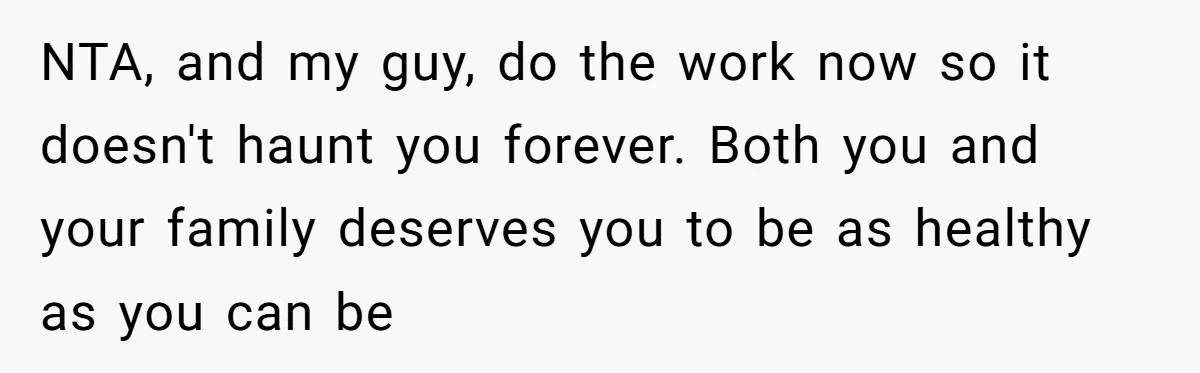 NTA, and my guy, do the work now so it doesn't haunt you forever. Both you and your family deserves you to be as healthy as you can be