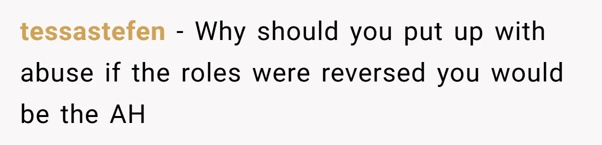 tessastefen − Why should you put up with abuse if the roles were reversed you would be the AH