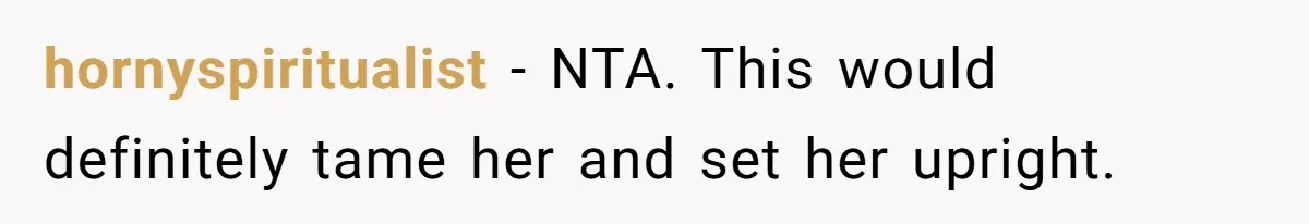 hornyspiritualist − NTA. This would definitely tame her and set her upright.