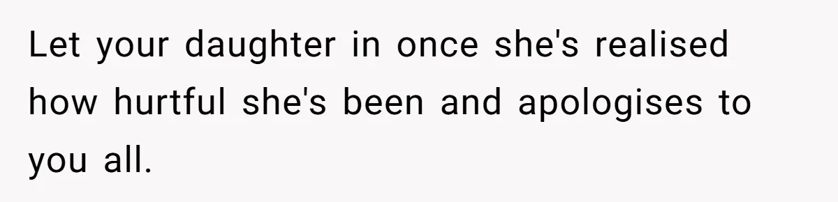 Let your daughter in once she's realised how hurtful she's been and apologises to you all.