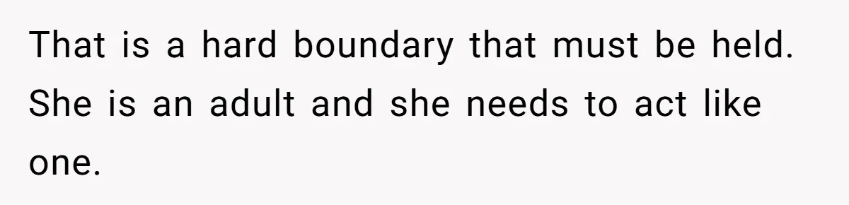 That is a hard boundary that must be held. She is an adult and she needs to act like one.