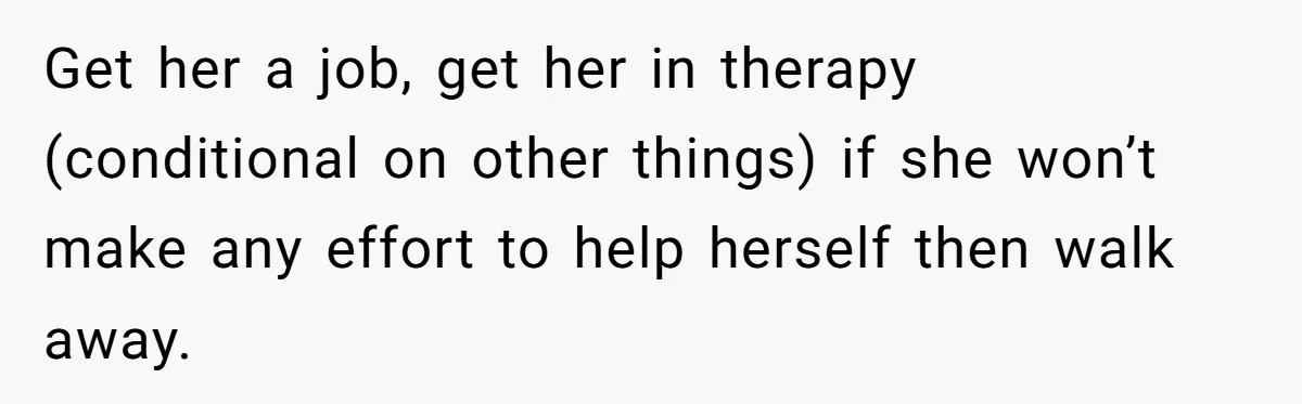 Get her a job, get her in therapy (conditional on other things) if she won’t make any effort to help herself then walk away.