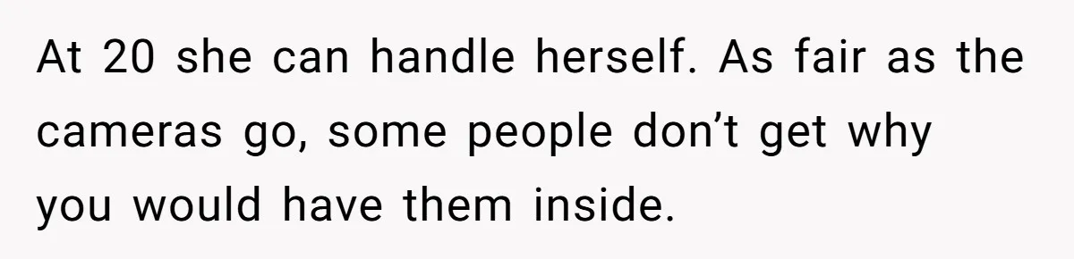 At 20 she can handle herself. As fair as the cameras go, some people don’t get why you would have them inside.