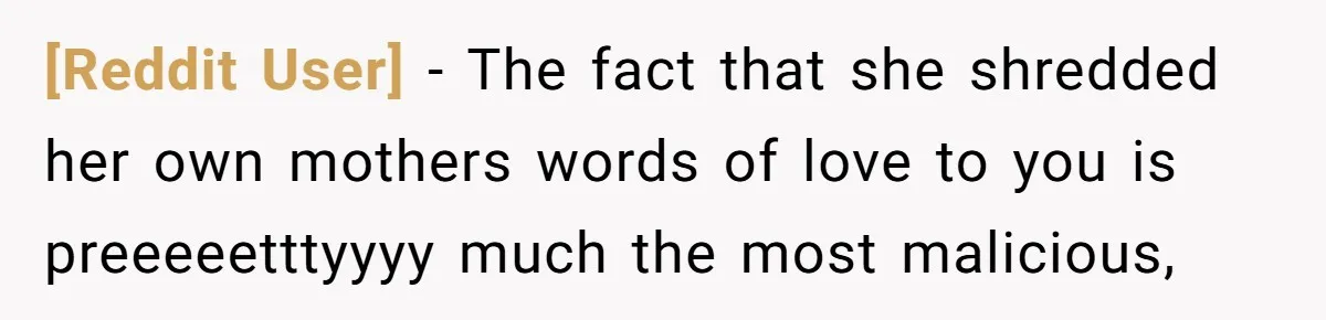 [Reddit User] − The fact that she shredded her own mothers words of love to you is preeeeetttyyyy much the most malicious,