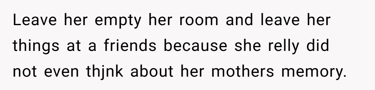 Leave her empty her room and leave her things at a friends because she relly did not even thjnk about her mothers memory.