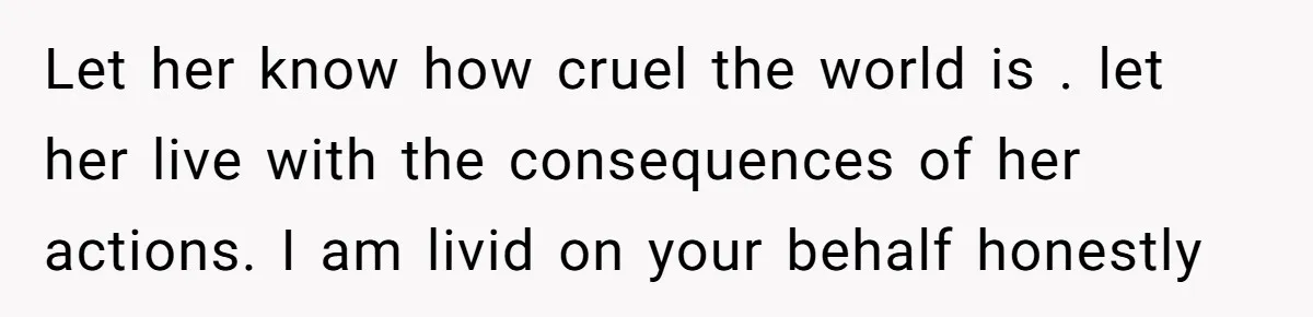 Let her know how cruel the world is . let her live with the consequences of her actions. I am livid on your behalf honestly