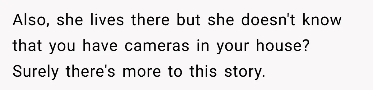 Also, she lives there but she doesn't know that you have cameras in your house? Surely there's more to this story.