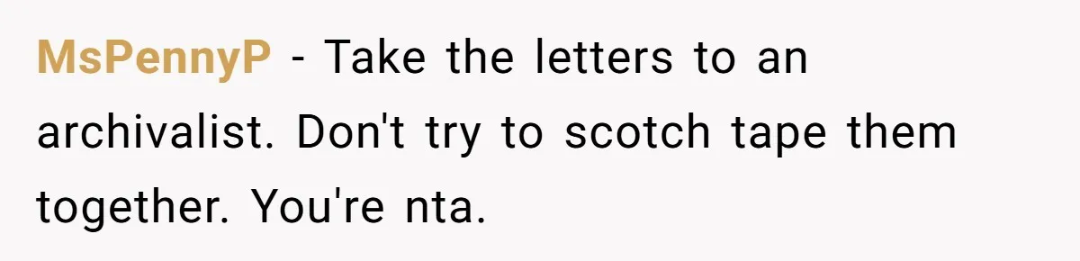 MsPennyP − Take the letters to an archivalist. Don't try to scotch tape them together. You're nta.