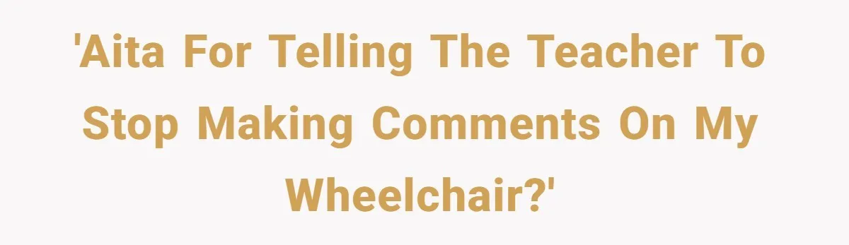 'AITA for telling the teacher to stop making comments on my wheelchair?'
