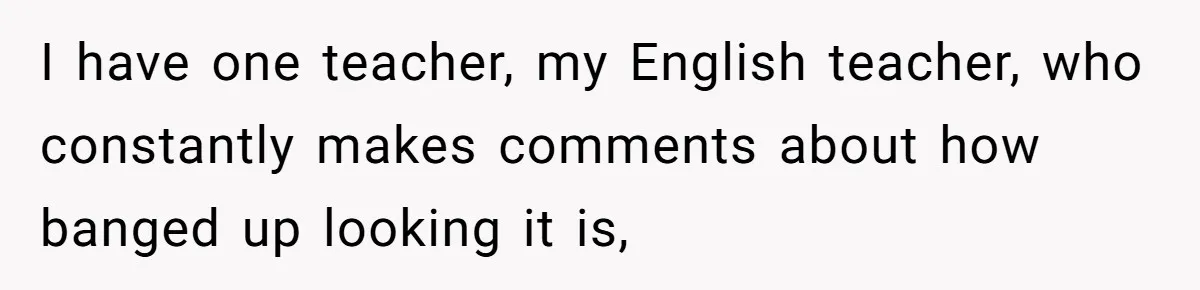 I have one teacher, my English teacher, who constantly makes comments about how banged up looking it is,