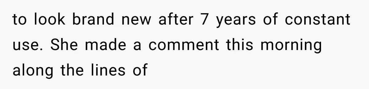 to look brand new after 7 years of constant use. She made a comment this morning along the lines of