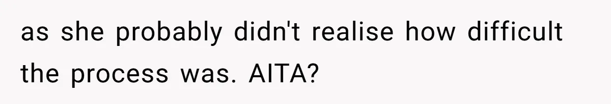 as she probably didn't realise how difficult the process was. AITA?