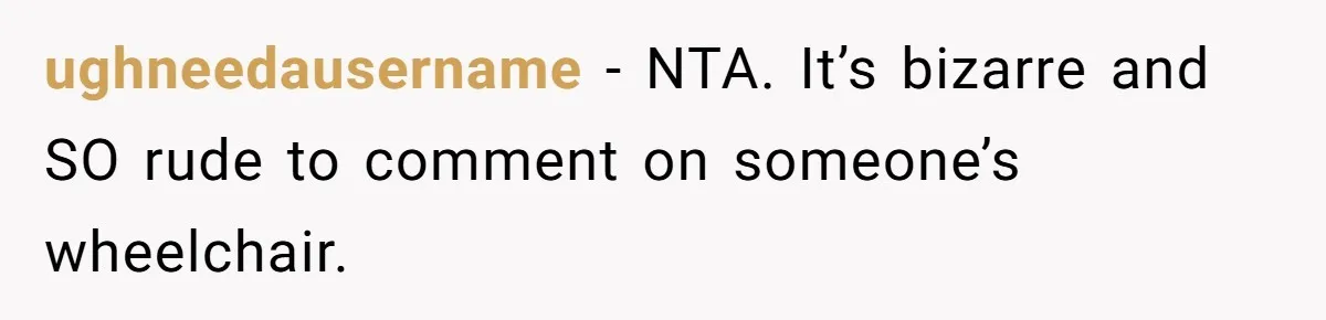 ughneedausername − NTA. It’s bizarre and SO rude to comment on someone’s wheelchair.