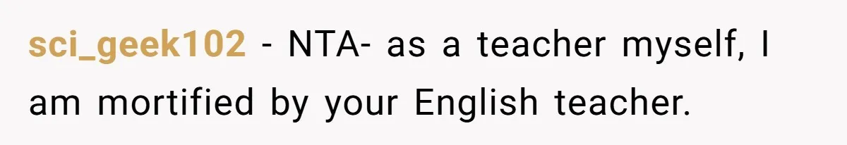 sci_geek102 − NTA- as a teacher myself, I am mortified by your English teacher.