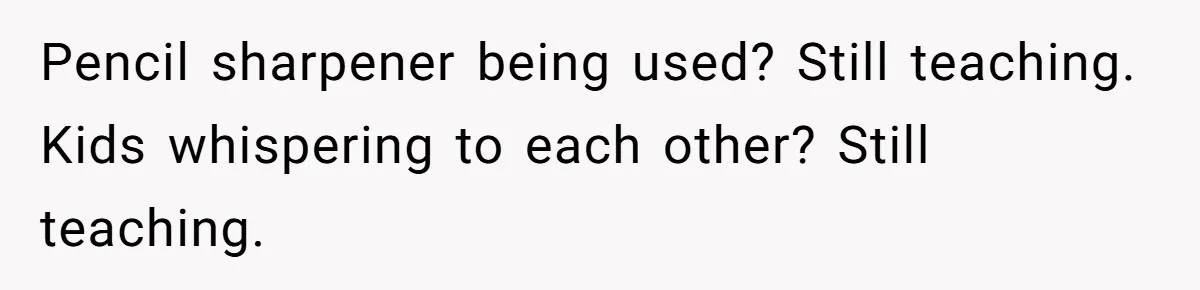 Pencil sharpener being used? Still teaching. Kids whispering to each other? Still teaching.