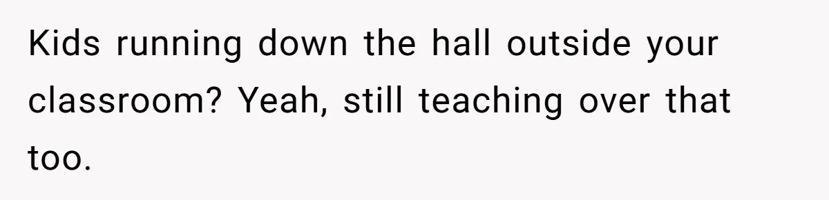 Kids running down the hall outside your classroom? Yeah, still teaching over that too.