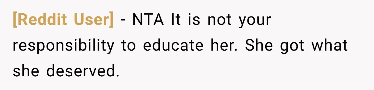 [Reddit User] − NTA It is not your responsibility to educate her. She got what she deserved.
