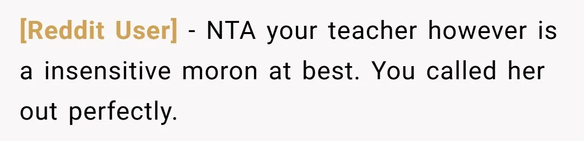 [Reddit User] − NTA your teacher however is a insensitive moron at best. You called her out perfectly.