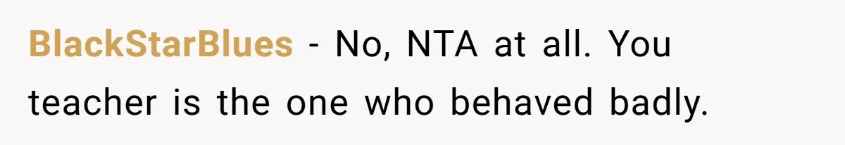 BlackStarBlues − No, NTA at all. You teacher is the one who behaved badly.