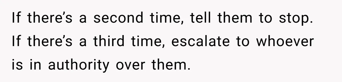 If there’s a second time, tell them to stop. If there’s a third time, escalate to whoever is in authority over them.
