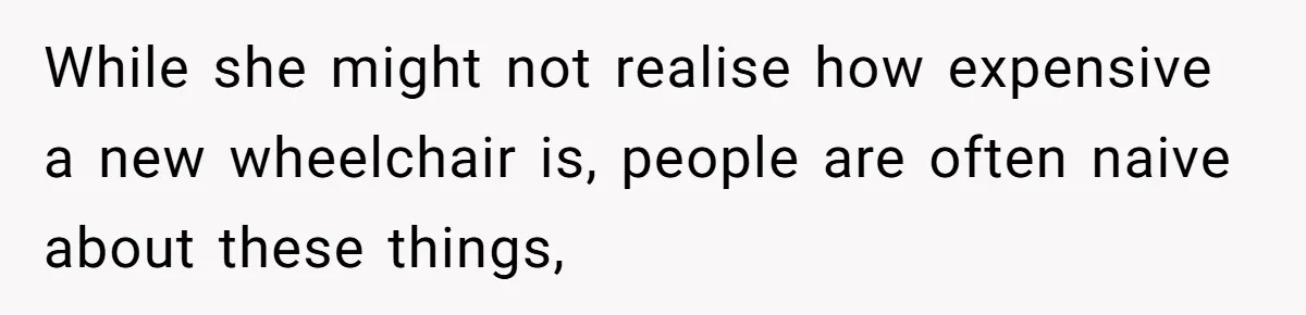 While she might not realise how expensive a new wheelchair is, people are often naive about these things,
