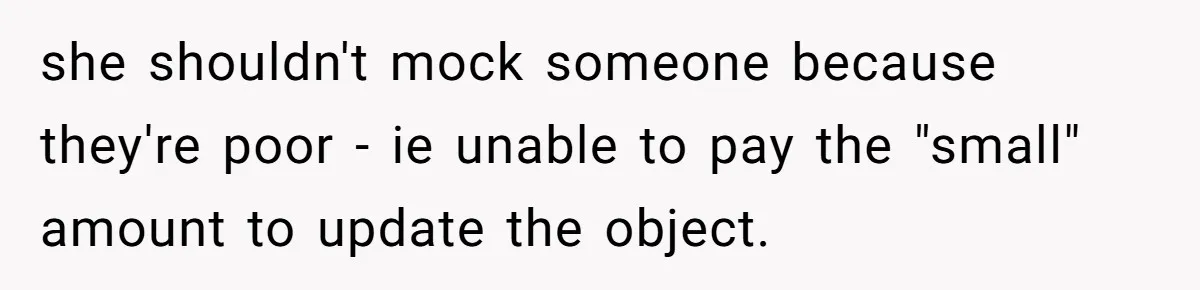 she shouldn't mock someone because they're poor - ie unable to pay the "small" amount to update the object.