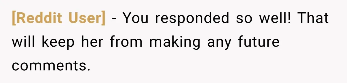 [Reddit User] − You responded so well! That will keep her from making any future comments.