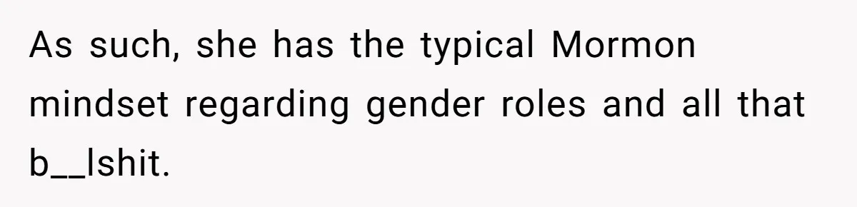 As such, she has the typical Mormon mindset regarding gender roles and all that b__lshit.