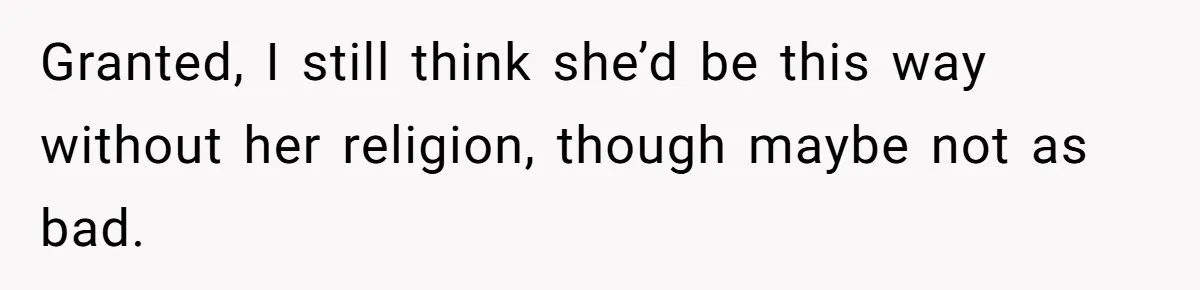 Granted, I still think she’d be this way without her religion, though maybe not as bad.