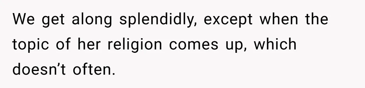 We get along splendidly, except when the topic of her religion comes up, which doesn’t often.