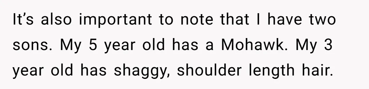 It’s also important to note that I have two sons. My 5 year old has a Mohawk. My 3 year old has shaggy, shoulder length hair.
