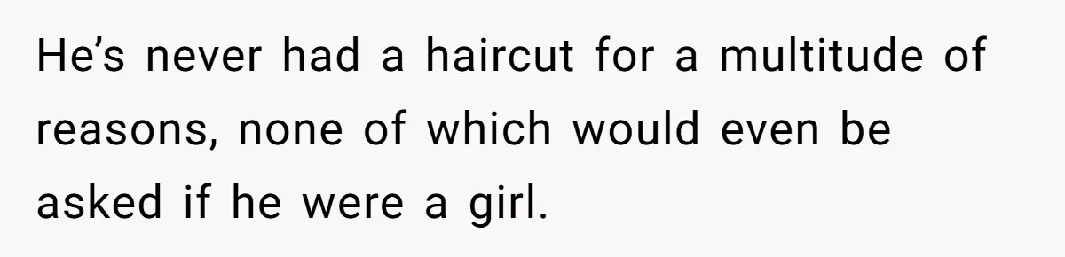 He’s never had a haircut for a multitude of reasons, none of which would even be asked if he were a girl.
