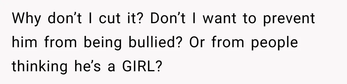 Why don’t I cut it? Don’t I want to prevent him from being bullied? Or from people thinking he’s a GIRL?