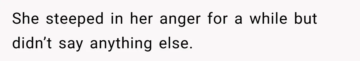 She steeped in her anger for a while but didn’t say anything else.