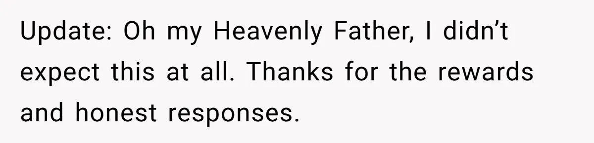 Update: Oh my Heavenly Father, I didn’t expect this at all. Thanks for the rewards and honest responses.