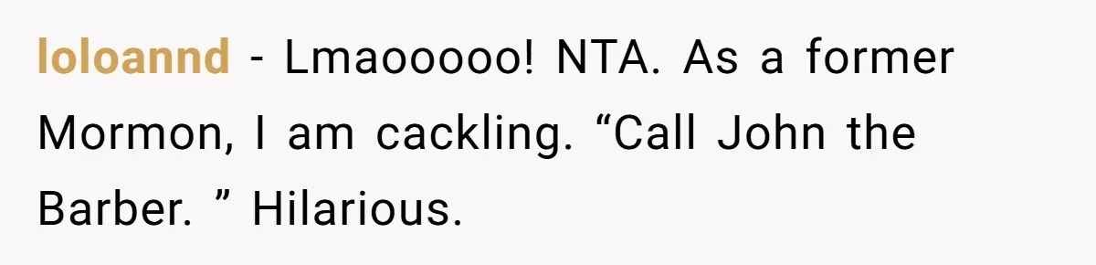 loloannd − Lmaooooo! NTA. As a former Mormon, I am cackling. “Call John the Barber. ” Hilarious.