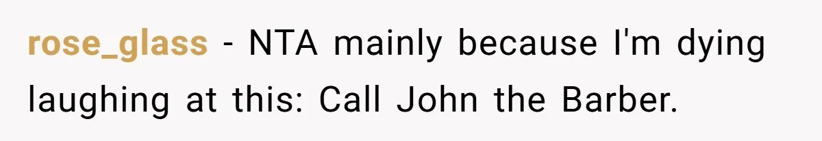rose_glass − NTA mainly because I'm dying laughing at this: Call John the Barber.