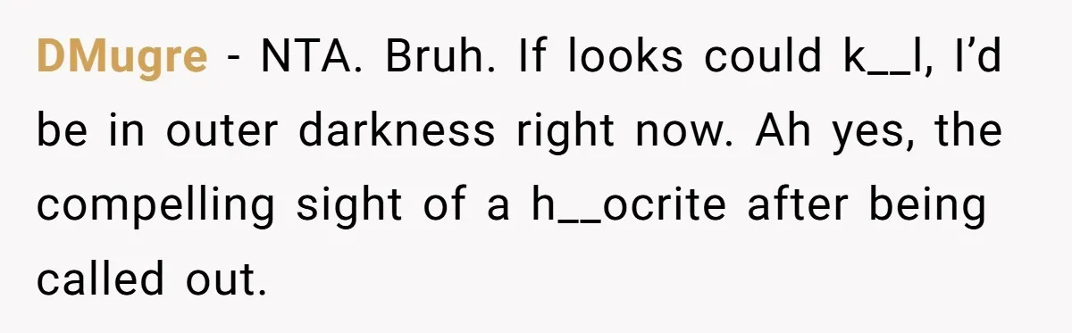 DMugre − NTA. Bruh. If looks could k__l, I’d be in outer darkness right now. Ah yes, the compelling sight of a h__ocrite after being called out.